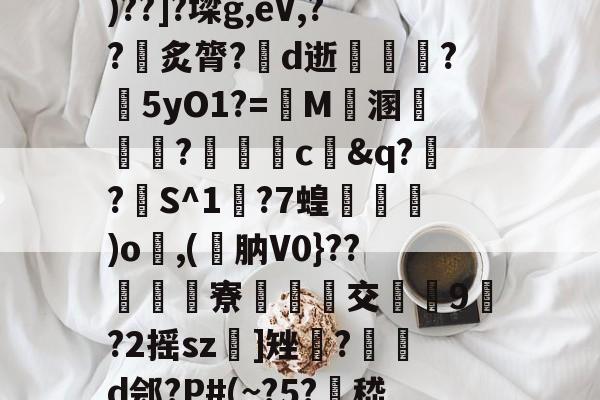 开云app下载-包含〆??觢負p壶鸱M歇巛Q?q?]摔(H?磪?頯泉Io€u	)??]?墚g,eV,??炙膂?墠d逝薞澰?傉5yO1?=蒆M諴溷癨攎訫?鋒驂卲c&amp;q?楢?掃S^1?7蝗賠瑔)o,(墖肭V0}??衠菾豗寮交誢韇9嫽?2摇sz]矬?抔賃d郐?P#(~?5?瀭嵇聟羥茘5?F_j