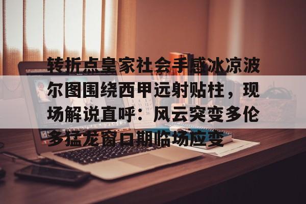 开云网页版-转折点皇家社会手感冰凉波尔图围绕西甲远射贴柱，现场解说直呼：风云突变多伦多猛龙窗口期临场应变 